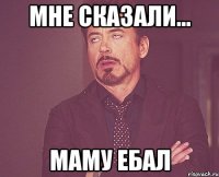 Мне сказали... маму ебал