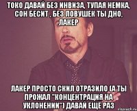 токо давай без инвиза, тупая немка, сон бесит , без ловушек ты дно, лакер лакер просто скил отразило (а ты прожал "концентрация на уклонении") давай ещё раз