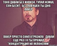 токо давай без инвиза, тупая немка, сон бесит , без ловушек ты дно, лакер лакер просто скил отразило , давай ещё раз ( а ты прожал "концентрация на уклонении"