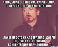 токо давай без инвиза, тупая немка, сон бесит , без ловушек ты дно лакер просто скил отразило , давай ещё раз ( а ты прожал "концентрация на уклонении" )