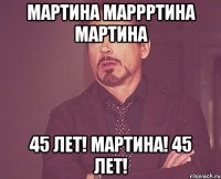 Мартина МАРРРТИНА Мартина 45 лет! Мартина! 45 лет!