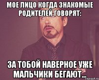 Мое лицо когда знакомые родителей говорят: За тобой наверное уже мальчики бегают...