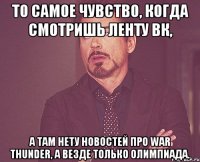 То самое чувство, когда смотришь ленту ВК, а там нету новостей про War Thunder, а везде только олимпиада.