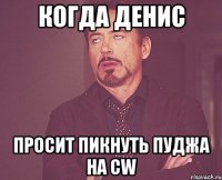 Когда Денис просит пикнуть пуджа на CW