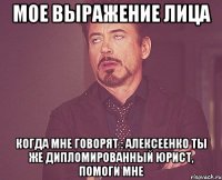 МОЕ ВЫРАЖЕНИЕ ЛИЦА КОГДА МНЕ ГОВОРЯТ : АЛЕКСЕЕНКО ТЫ ЖЕ ДИПЛОМИРОВАННЫЙ ЮРИСТ, ПОМОГИ МНЕ