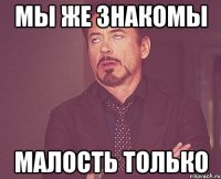 Мы же знакомы малость только