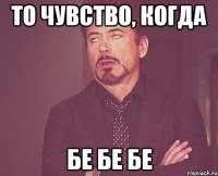 то чувство, когда бе бе бе