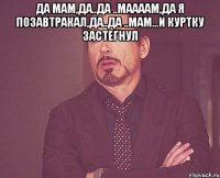 да мам,да..да ..маааам,да я позавтракал,да..да ..мам...и куртку застегнул 