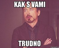 kak s vami Trudno