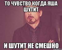 то чувство когда Яша шутит и шутит не смешно