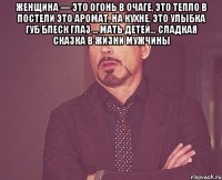 Женщина — это огонь в очаге, это тепло в постели это аромат, на кухне, это улыбка губ блеск глаз ... Мать детей… сладкая сказка в жизни мужчины 