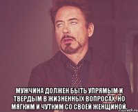  Мужчина должен быть упрямым и твердым в жизненных вопросах. Но мягким и чутким со своей женщиной.