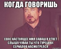 КОГДА ГОВОРИШЬ СВОЕ НАСТОЯЩЕЕ ИМЯ САВАШ В ОТВЕТ СЛЫШУ ЧУВАК ТЫ ЧТО ТУРЕЦКИХ СЕРИАЛОВ НАСМОТРЕЛСЯ