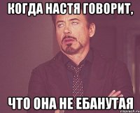 Когда настя говорит, что она не ебанутая