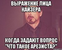 Выражение лица Кайзера Когда задают вопрос "Что такое Арезиста?"