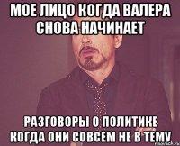 Мое лицо когда Валера снова начинает разговоры о политике когда они совсем не в тему