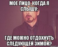 Мое лицо, когда я слышу: Где можно отдохнуть следующей зимой?