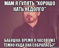 Мам я гулять "Хорошо Кать недолго" Бабушка: время 9 часов,уже темно куда она собралась?"