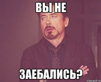 Вы не ЗАЕБАЛИСЬ?