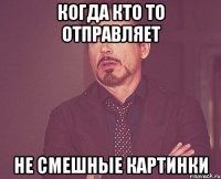 когда кто то отправляет не смешные картинки