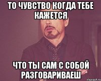 ТО ЧУВСТВО КОГДА ТЕБЕ КАЖЕТСЯ ЧТО ТЫ САМ С СОБОЙ РАЗГОВАРИВАЕШ