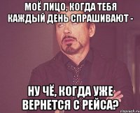 Моё лицо, когда тебя каждый день спрашивают - Ну чё, когда уже вернется с рейса?