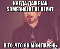 Когда даже Ian Somerhalde не верит в то, что он мой парень