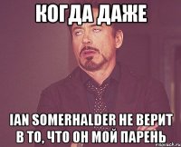 Когда даже Ian Somerhalder не верит в то, что он мой парень