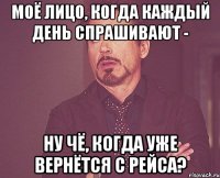 Моё лицо, когда каждый день спрашивают - Ну чё, когда уже вернётся с рейса?