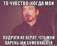 ТО чувство, когда мои подруги не верят, что мой парень Ian Somerhalder