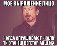 Мое выражение лицо когда спрашивают - коли ти станеш вегетаріанцем?