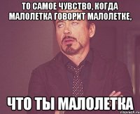 То самое чувство, когда малолетка говорит малолетке, Что ты малолетка