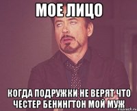 Мое лицо Когда подружки не верят что Честер Бенингтон мой муж