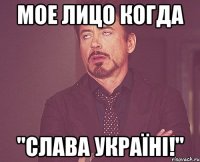 мое лицо когда "Слава Україні!"