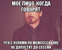 Мое лицо, когда говорят, что с нулями по межсессионке не допустят до сессии