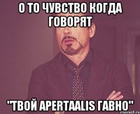 О то чувство когда говорят "Твой apertaalis гавно"