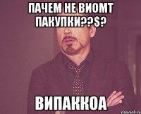 ПАЧЕМ НЕ ВИОМТ ПАКУПКИ??$? Випаккоа