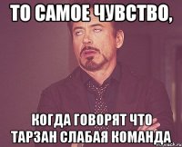 ТО САМОЕ ЧУВСТВО, когда говорят что ТАРЗАН слабая команда