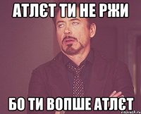 атлєт ти не ржи бо ти вопше атлєт