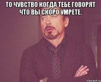 То чувство когда тебе говорят что вы скоро умрете. 