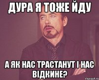 дура я тоже йду а як нас трастанут і нас відкине?