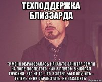 техподдержка близзарда "У меня образовалась какая-то занятая земля на поле после того, как я плугом выкопал гнусиня. Это не то, что я хотел бы получить - теперь ее ни обработать, ни засадить"