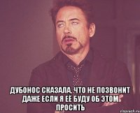  дубонос сказала, что не позвонит даже если я её буду об этом просить