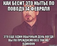 как бесит это нытье по поводу 14 февраля это еще один обычный день когда вы по прежднему все так же одиноки