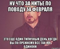 ну что за нитье по поводу 14 февраля это еще один типичный день когда вы по прежнему все так жн одиноки