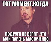 Тот момент,когда подруги не верят ,что мой парень Масюченко