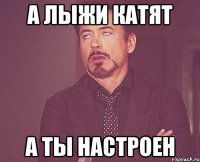 а лыжи катят а ты настроен