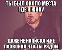 Ты был около места где Я живу даже не написал и не позвонил что ты рядом