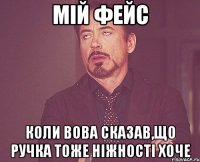 мій фейс коли вова сказав,що ручка тоже ніжності хоче