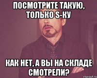 посмотрите такую, только S-ку как нет, а вы на складе смотрели?